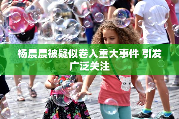杨晨晨被疑似卷入重大事件 引发广泛关注