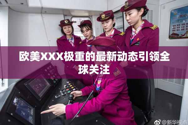 欧美XXX极重的最新动态引领全球关注