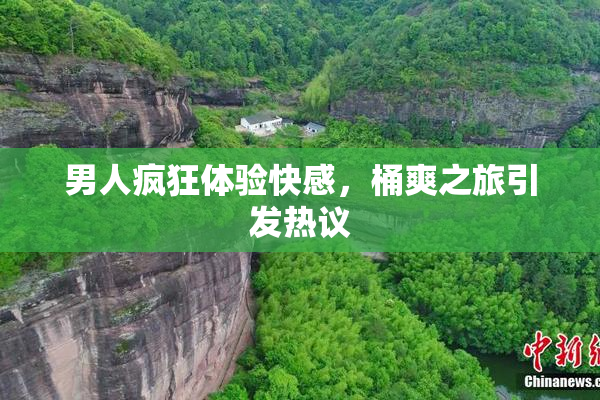 男人疯狂体验快感，桶爽之旅引发热议