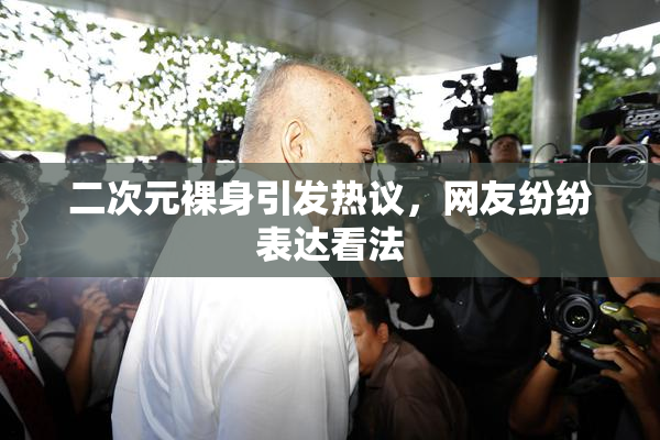 二次元裸身引发热议，网友纷纷表达看法