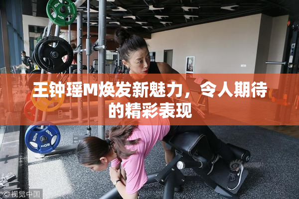 王钟瑶M焕发新魅力，令人期待的精彩表现