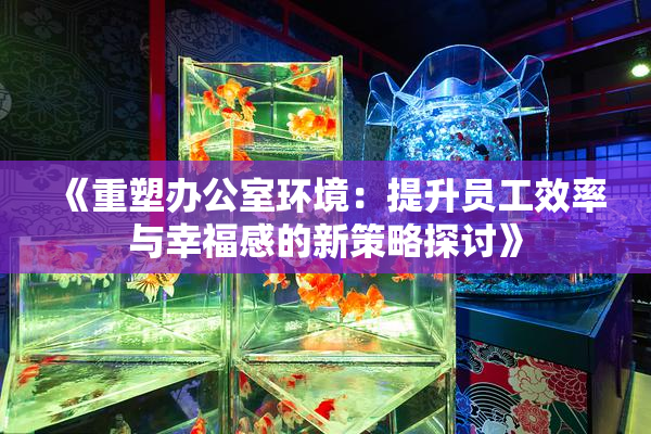 《重塑办公室环境：提升员工效率与幸福感的新策略探讨》