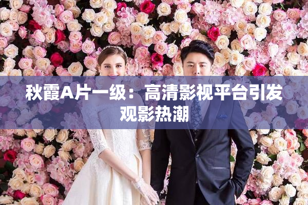 秋霞A片一级：高清影视平台引发观影热潮