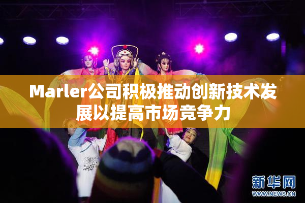 Marler公司积极推动创新技术发展以提高市场竞争力