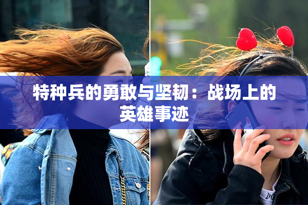特种兵的勇敢与坚韧：战场上的英雄事迹