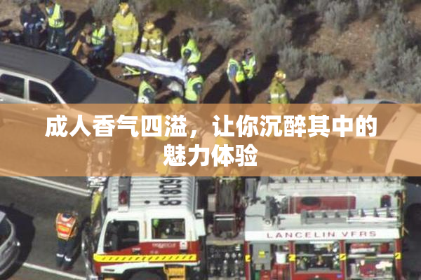 成人香气四溢，让你沉醉其中的魅力体验