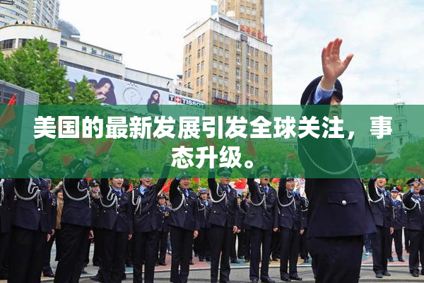 美国的最新发展引发全球关注，事态升级。