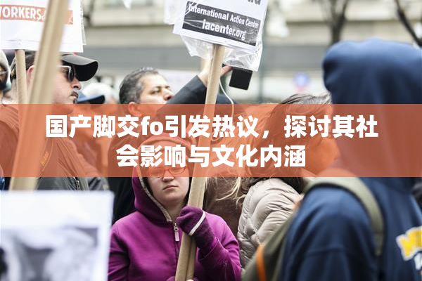 国产脚交fo引发热议，探讨其社会影响与文化内涵