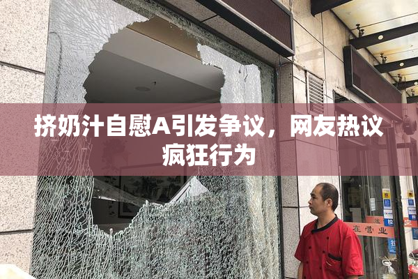 挤奶汁自慰A引发争议，网友热议疯狂行为