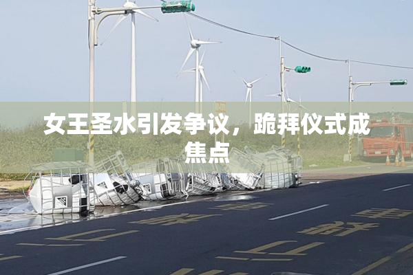 女王圣水引发争议，跪拜仪式成焦点