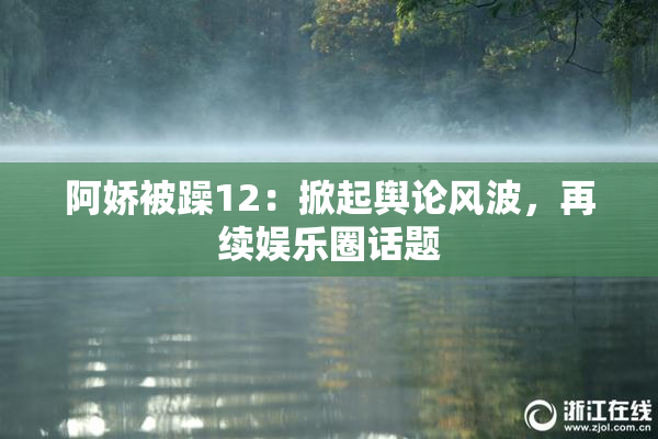 阿娇被躁12：掀起舆论风波，再续娱乐圈话题