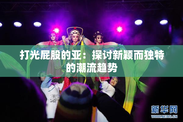 打光屁股的亚：探讨新颖而独特的潮流趋势