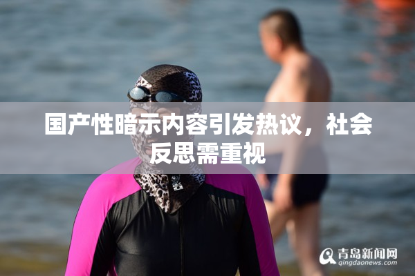国产性暗示内容引发热议，社会反思需重视