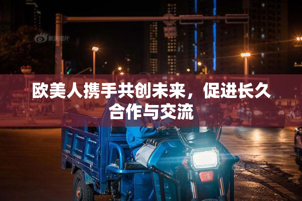 欧美人携手共创未来，促进长久合作与交流