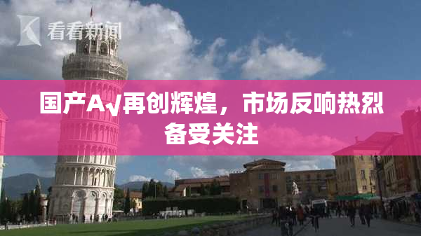 国产A√再创辉煌，市场反响热烈备受关注