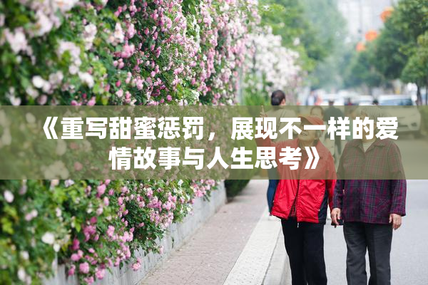 《重写甜蜜惩罚，展现不一样的爱情故事与人生思考》