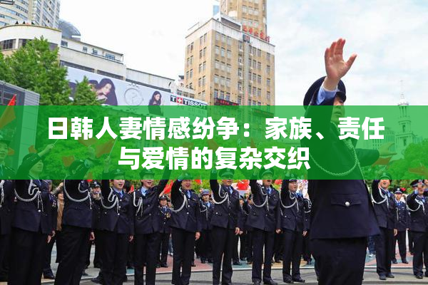 日韩人妻情感纷争：家族、责任与爱情的复杂交织