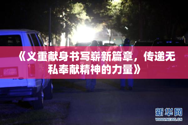 《义重献身书写崭新篇章，传递无私奉献精神的力量》
