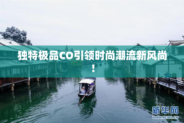 独特极品CO引领时尚潮流新风尚！