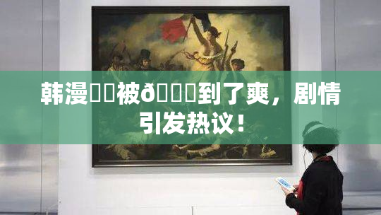 韩漫❌‌被🔞到了爽，剧情引发热议！