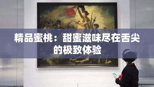 精品蜜桃：甜蜜滋味尽在舌尖的极致体验