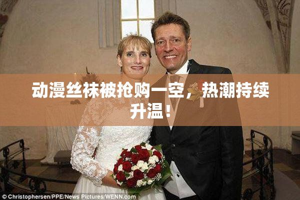 动漫丝袜被抢购一空，热潮持续升温！