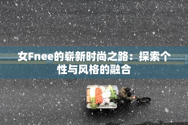 女Fnee的崭新时尚之路：探索个性与风格的融合