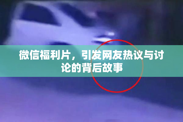 微信福利片，引发网友热议与讨论的背后故事