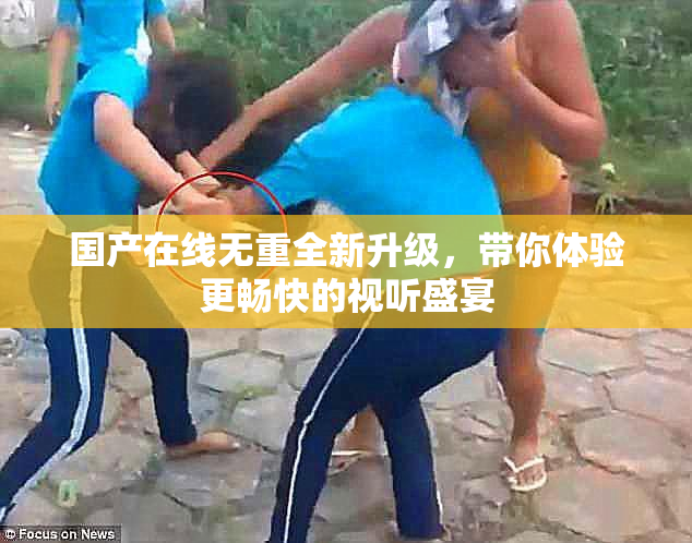 国产在线无重全新升级，带你体验更畅快的视听盛宴