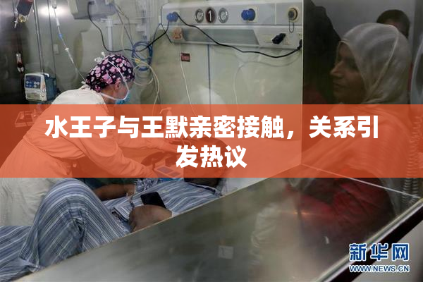 水王子与王默亲密接触，关系引发热议