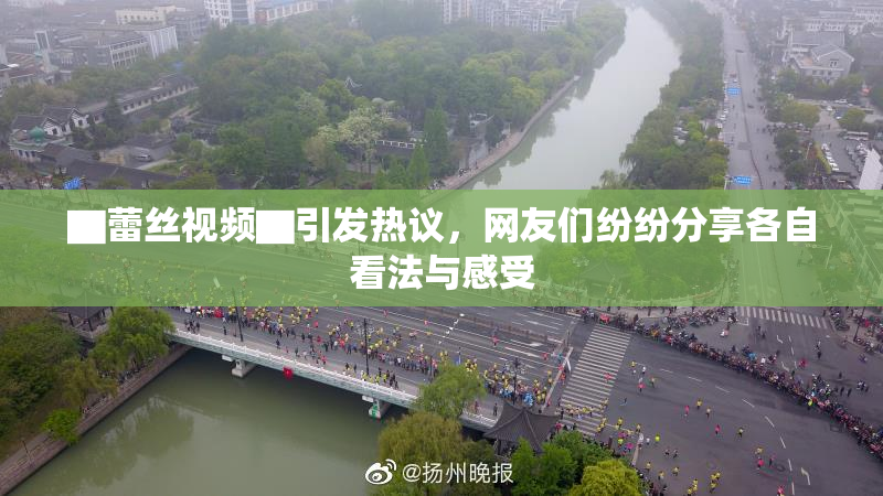 ▇蕾丝视频▇引发热议，网友们纷纷分享各自看法与感受