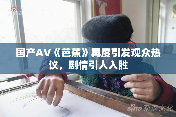 国产AV《芭蕉》再度引发观众热议，剧情引人入胜
