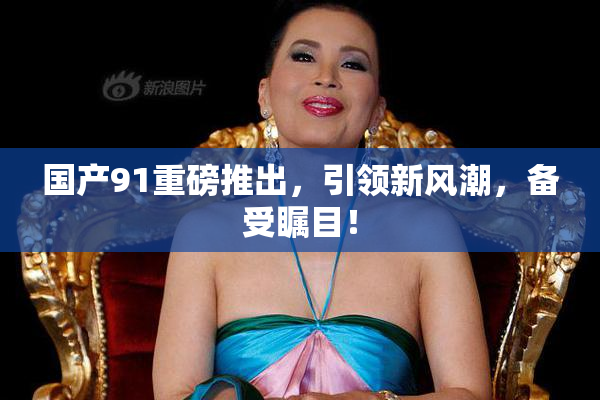 国产91重磅推出，引领新风潮，备受瞩目！