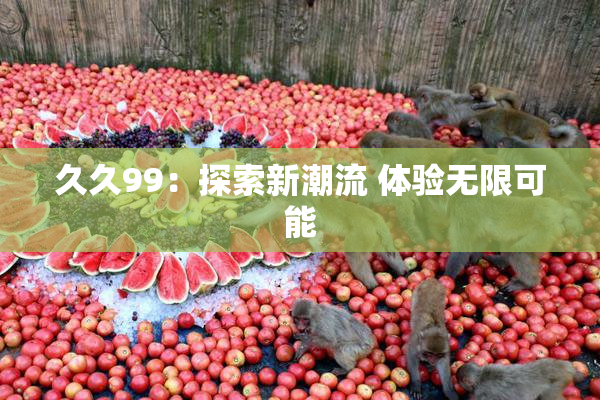 久久99：探索新潮流 体验无限可能