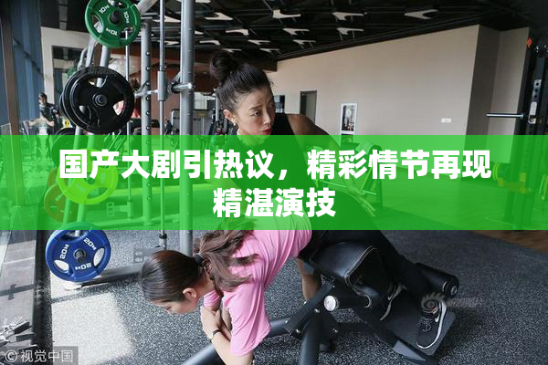 国产大剧引热议，精彩情节再现精湛演技