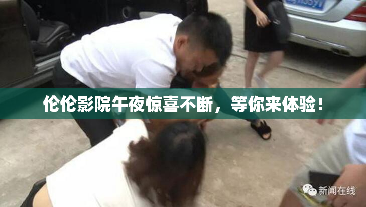 伦伦影院午夜惊喜不断，等你来体验！