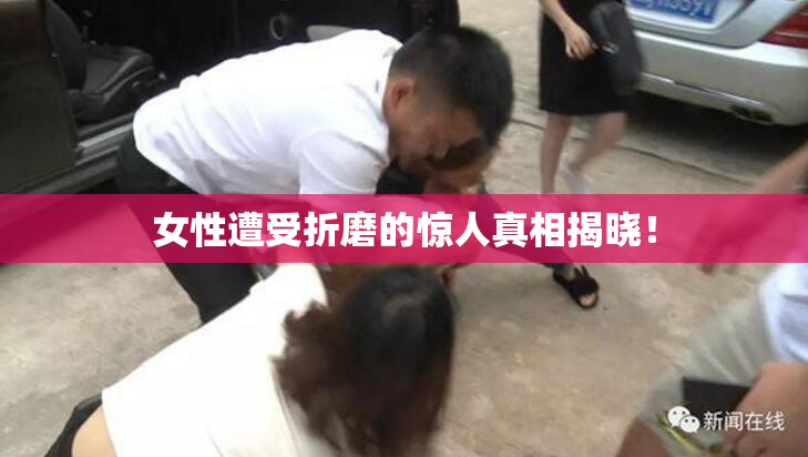 女性遭受折磨的惊人真相揭晓！