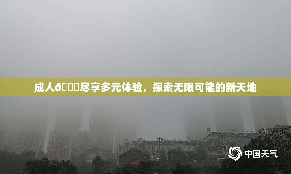 成人🔞尽享多元体验，探索无限可能的新天地