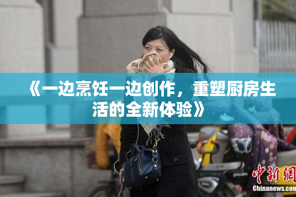 《一边烹饪一边创作，重塑厨房生活的全新体验》