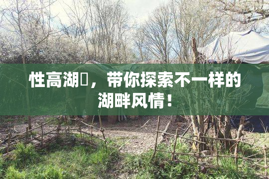 性高湖婬，带你探索不一样的湖畔风情！