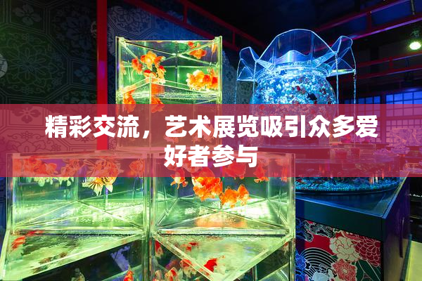 精彩交流，艺术展览吸引众多爱好者参与