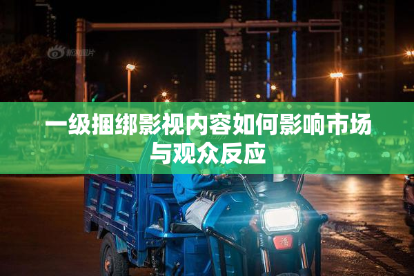 一级捆绑影视内容如何影响市场与观众反应