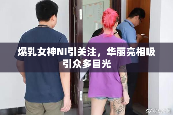 爆乳女神NI引关注，华丽亮相吸引众多目光