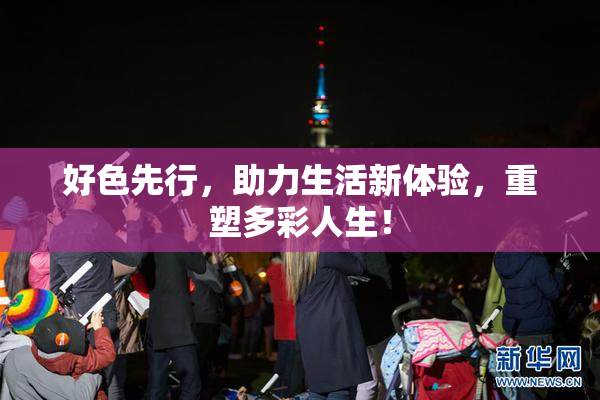 好色先行，助力生活新体验，重塑多彩人生！