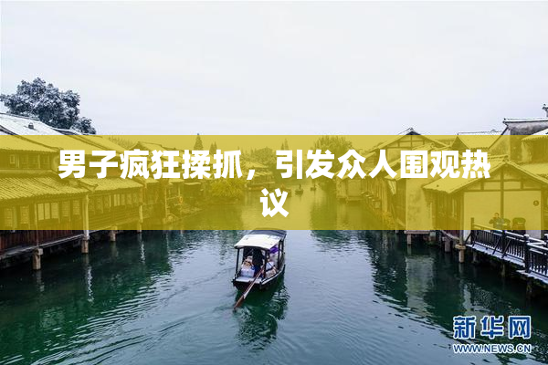 男子疯狂揉抓，引发众人围观热议