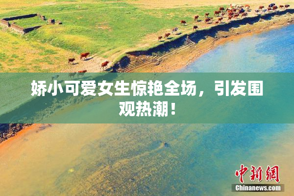 娇小可爱女生惊艳全场，引发围观热潮！