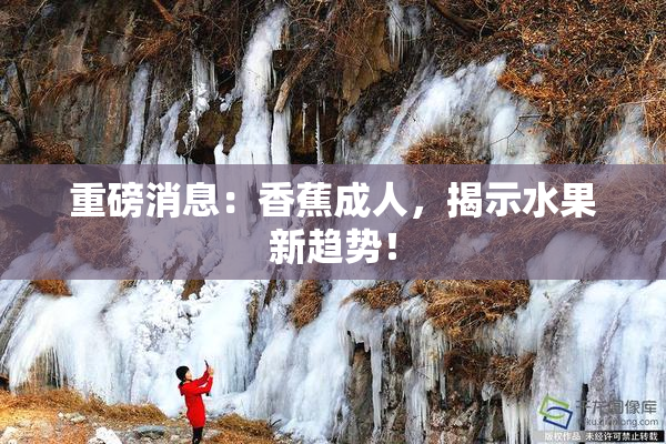 重磅消息：香蕉成人，揭示水果新趋势！
