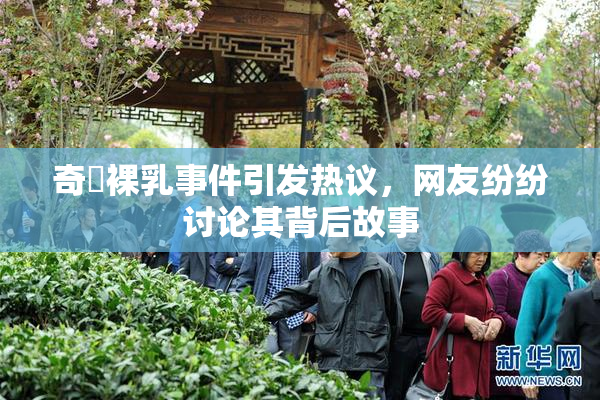 奇犽裸乳事件引发热议，网友纷纷讨论其背后故事