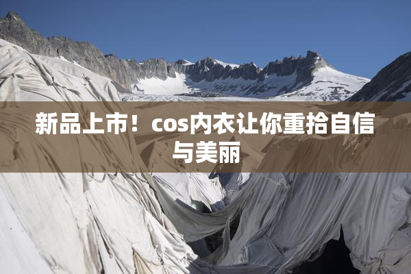 新品上市！cos内衣让你重拾自信与美丽