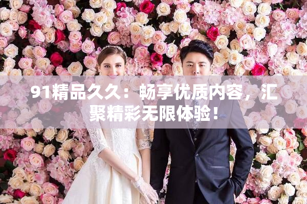 91精品久久：畅享优质内容，汇聚精彩无限体验！